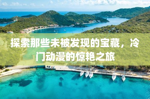 探索那些未被發(fā)現(xiàn)的寶藏，冷門動漫的驚艷之旅