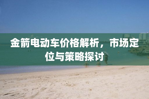 金箭電動(dòng)車價(jià)格解析，市場(chǎng)定位與策略探討
