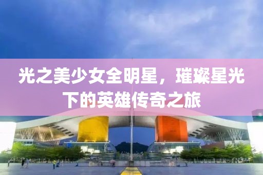 光之美少女全明星，璀璨星光下的英雄傳奇之旅