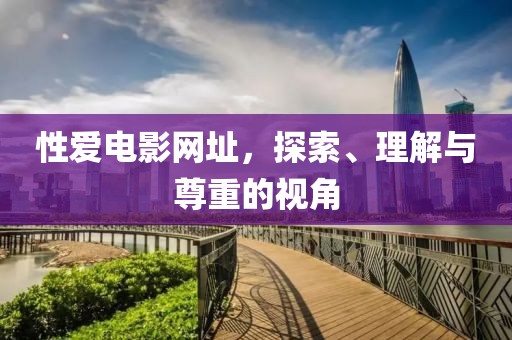 性愛電影網(wǎng)址，探索、理解與尊重的視角