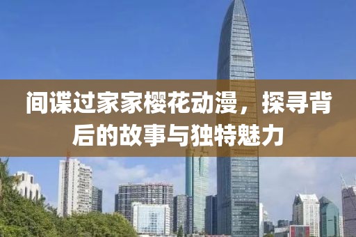 間諜過家家櫻花動漫，探尋背后的故事與獨特魅力