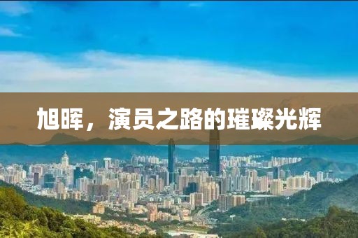旭暉，演員之路的璀璨光輝