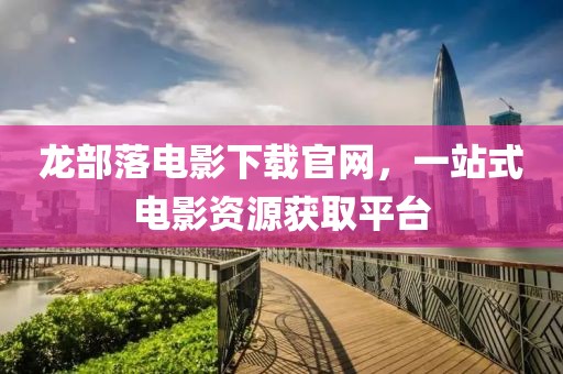 龍部落電影下載官網(wǎng)，一站式電影資源獲取平臺