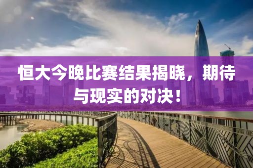 恒大今晚比賽結(jié)果揭曉，期待與現(xiàn)實(shí)的對決！