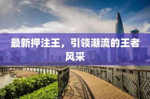 最新押注王，引領(lǐng)潮流的王者風(fēng)采