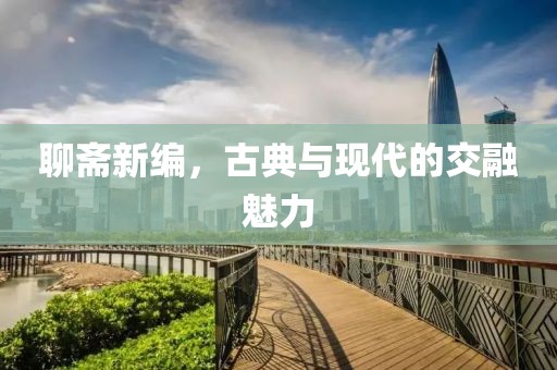 聊齋新編，古典與現(xiàn)代的交融魅力