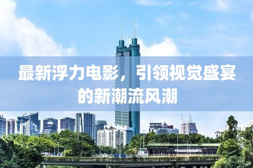 最新浮力電影，引領(lǐng)視覺盛宴的新潮流風(fēng)潮