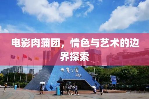 電影肉蒲團，情色與藝術的邊界探索