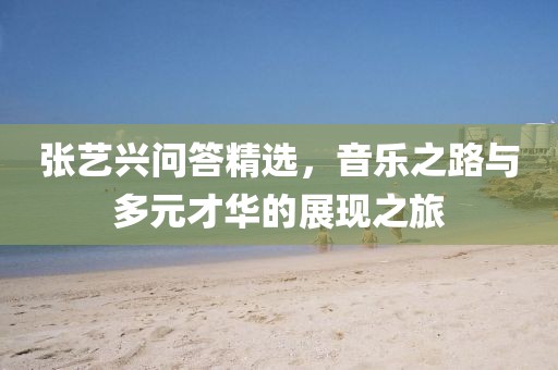 張藝興問答精選，音樂之路與多元才華的展現(xiàn)之旅