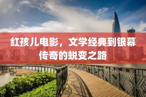 紅孩兒電影，文學(xué)經(jīng)典到銀幕傳奇的蛻變之路