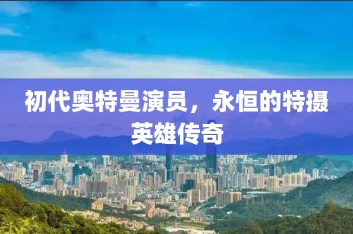 初代奧特曼演員，永恒的特?cái)z英雄傳奇