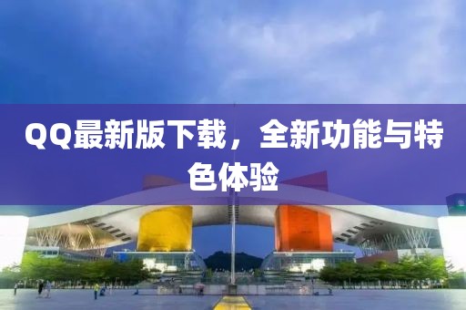 QQ最新版下載，全新功能與特色體驗(yàn)