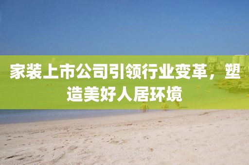 家裝上市公司引領(lǐng)行業(yè)變革，塑造美好人居環(huán)境