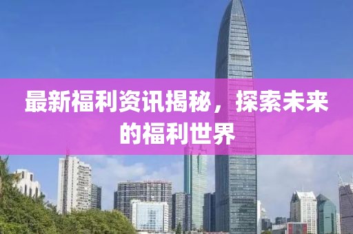 最新福利資訊揭秘，探索未來的福利世界