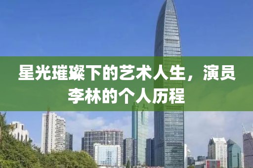 星光璀璨下的藝術(shù)人生，演員李林的個(gè)人歷程