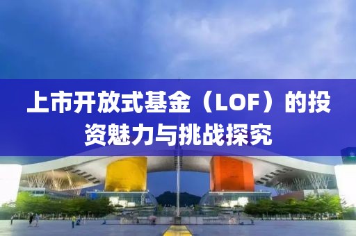 上市開放式基金（LOF）的投資魅力與挑戰(zhàn)探究