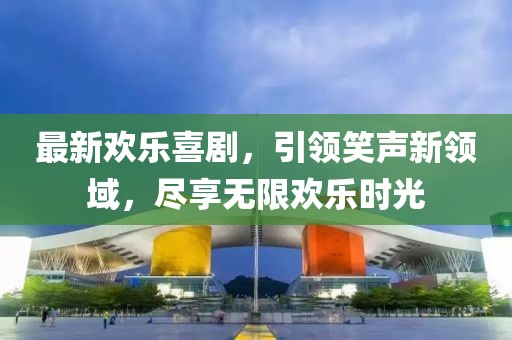 最新歡樂喜劇，引領(lǐng)笑聲新領(lǐng)域，盡享無限歡樂時(shí)光