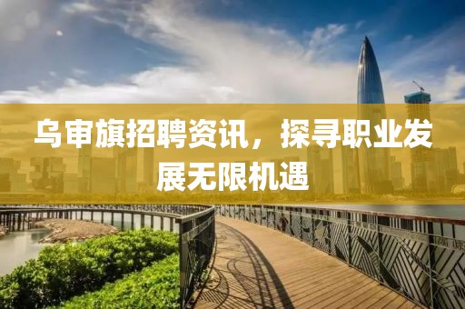 烏審旗招聘資訊，探尋職業(yè)發(fā)展無限機(jī)遇