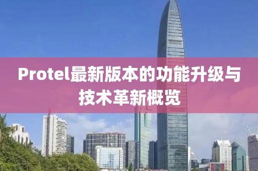 Protel最新版本的功能升級與技術(shù)革新概覽