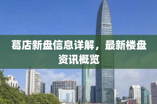 葛店新盤信息詳解，最新樓盤資訊概覽