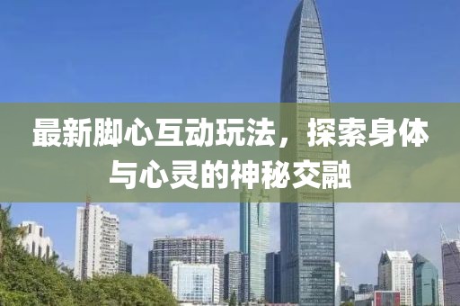 最新腳心互動(dòng)玩法，探索身體與心靈的神秘交融