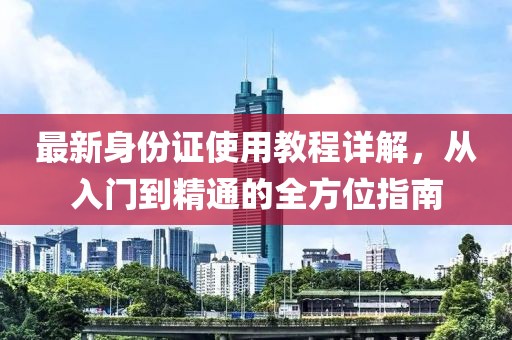 最新身份證使用教程詳解，從入門(mén)到精通的全方位指南