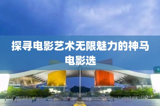 探尋電影藝術無限魅力的神馬電影選