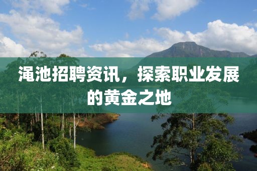 澠池招聘資訊，探索職業(yè)發(fā)展的黃金之地
