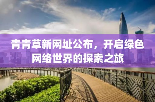 青青草新網(wǎng)址公布，開啟綠色網(wǎng)絡(luò)世界的探索之旅