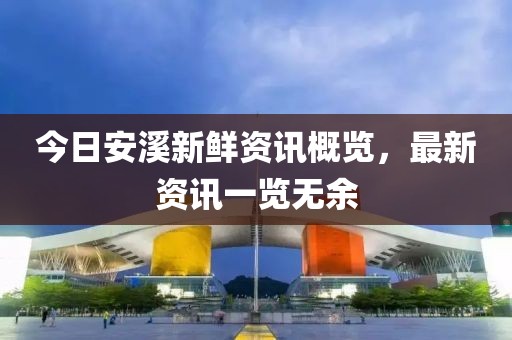 今日安溪新鮮資訊概覽，最新資訊一覽無余