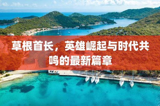 草根首長(zhǎng)，英雄崛起與時(shí)代共鳴的最新篇章