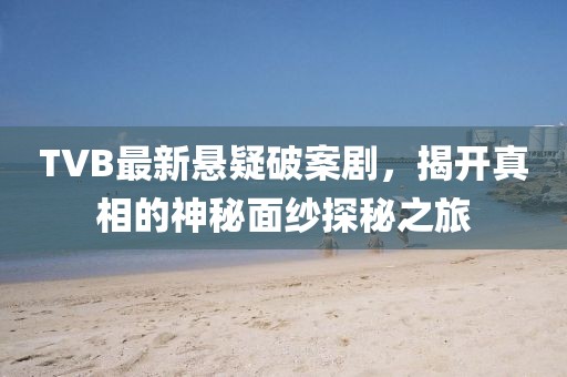 TVB最新懸疑破案劇，揭開(kāi)真相的神秘面紗探秘之旅