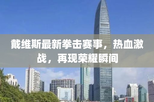 戴維斯最新拳擊賽事，熱血激戰(zhàn)，再現(xiàn)榮耀瞬間