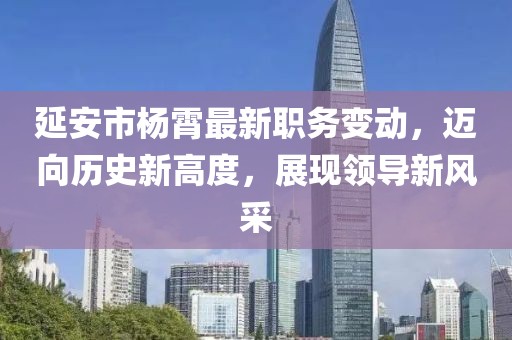 延安市楊霄最新職務(wù)變動，邁向歷史新高度，展現(xiàn)領(lǐng)導(dǎo)新風(fēng)采