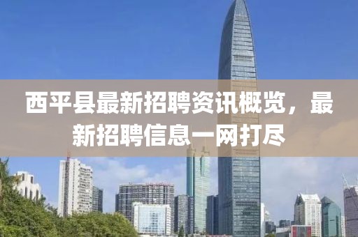 西平縣最新招聘資訊概覽，最新招聘信息一網(wǎng)打盡