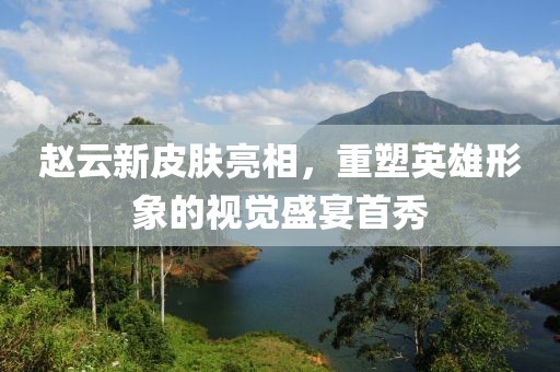 趙云新皮膚亮相，重塑英雄形象的視覺盛宴首秀
