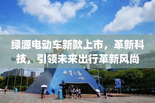 綠源電動(dòng)車新款上市，革新科技，引領(lǐng)未來出行革新風(fēng)尚