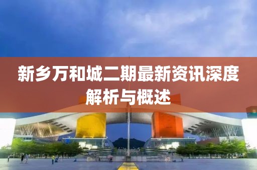 新鄉(xiāng)萬和城二期最新資訊深度解析與概述