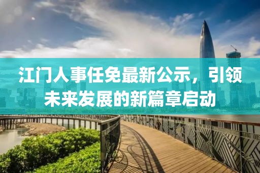 江門(mén)人事任免最新公示，引領(lǐng)未來(lái)發(fā)展的新篇章啟動(dòng)