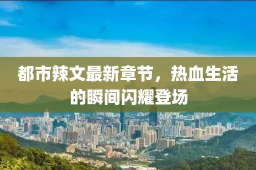 都市辣文最新章節(jié)，熱血生活的瞬間閃耀登場