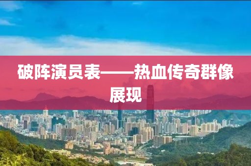 破陣演員表——熱血傳奇群像展現(xiàn)