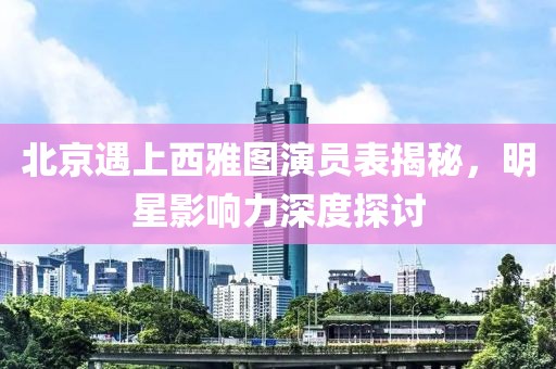 北京遇上西雅圖演員表揭秘，明星影響力深度探討
