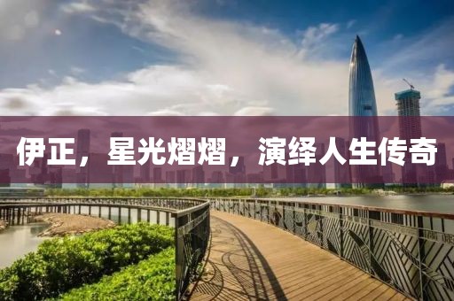 伊正，星光熠熠，演繹人生傳奇