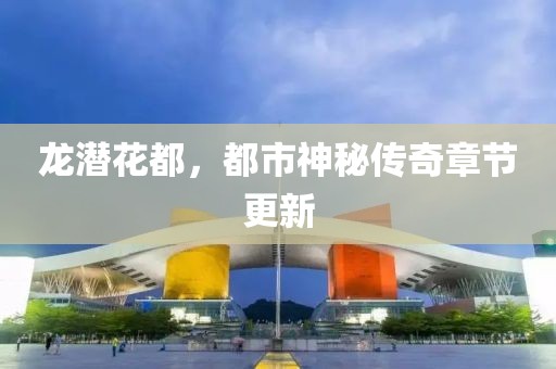 龍潛花都，都市神秘傳奇章節(jié)更新