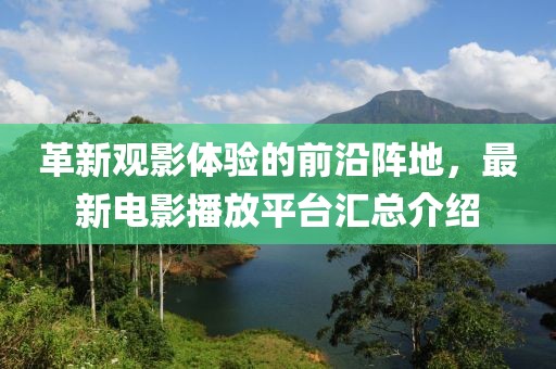 革新觀影體驗(yàn)的前沿陣地，最新電影播放平臺匯總介紹