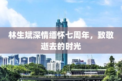 林生斌深情緬懷七周年，致敬逝去的時光