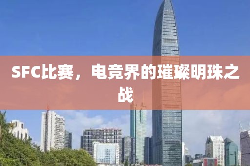 SFC比賽，電競界的璀璨明珠之戰(zhàn)