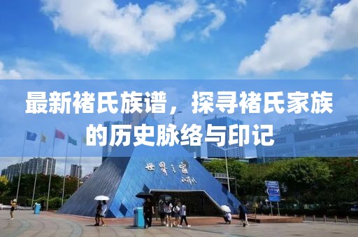 最新褚氏族譜，探尋褚氏家族的歷史脈絡(luò)與印記