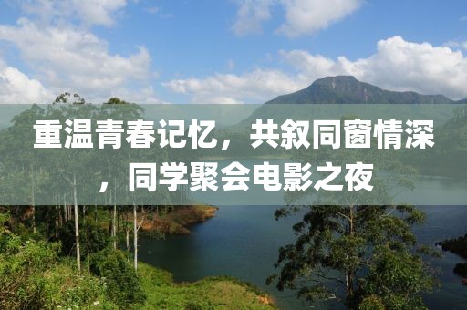 重溫青春記憶，共敘同窗情深，同學(xué)聚會電影之夜