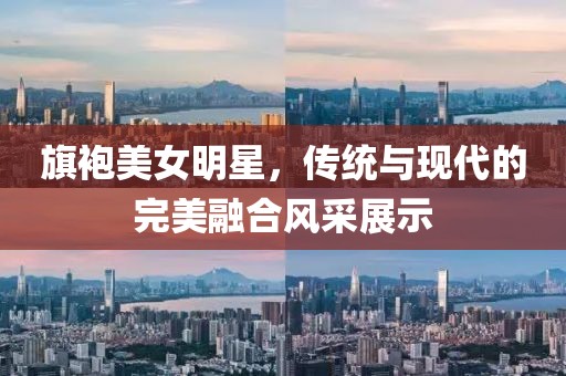 旗袍美女明星，傳統(tǒng)與現(xiàn)代的完美融合風(fēng)采展示